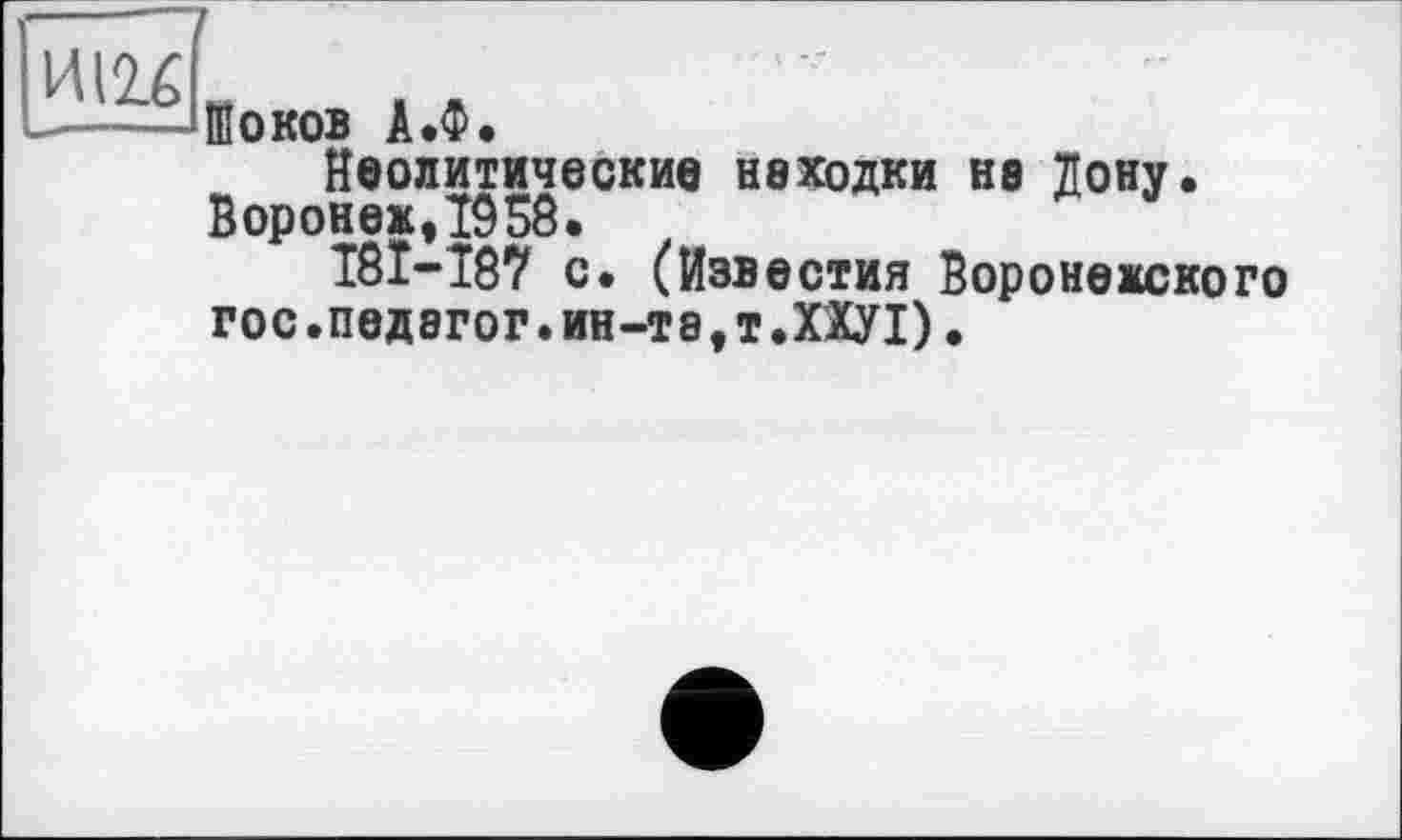 ﻿Шоков А.Ф.
Неолитические неходки не Дону. Воронеж,1958.
I8I-T87 с. (Известия Воронежского гос.педагог, ин-те, т.Ш1).